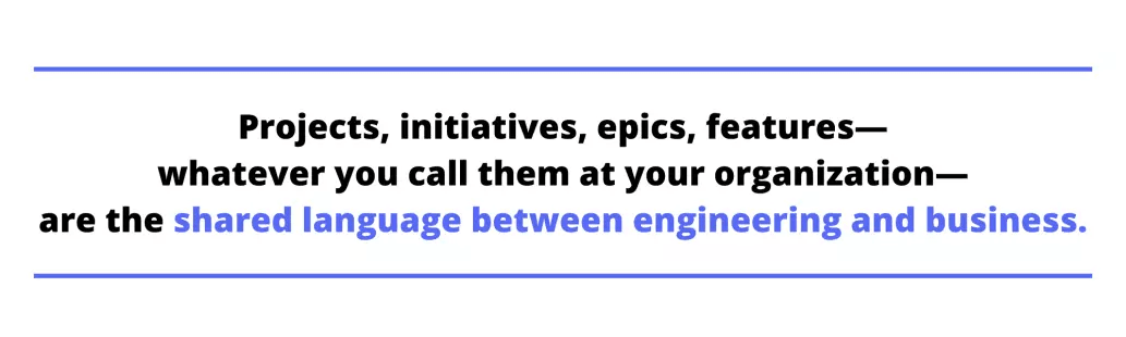 Projects, initiatives, epics, features whatever you call them at your organization are the shared language between engineering and business.