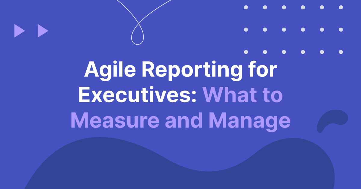 Agile Reporting for Executives: What to Measure and Manage