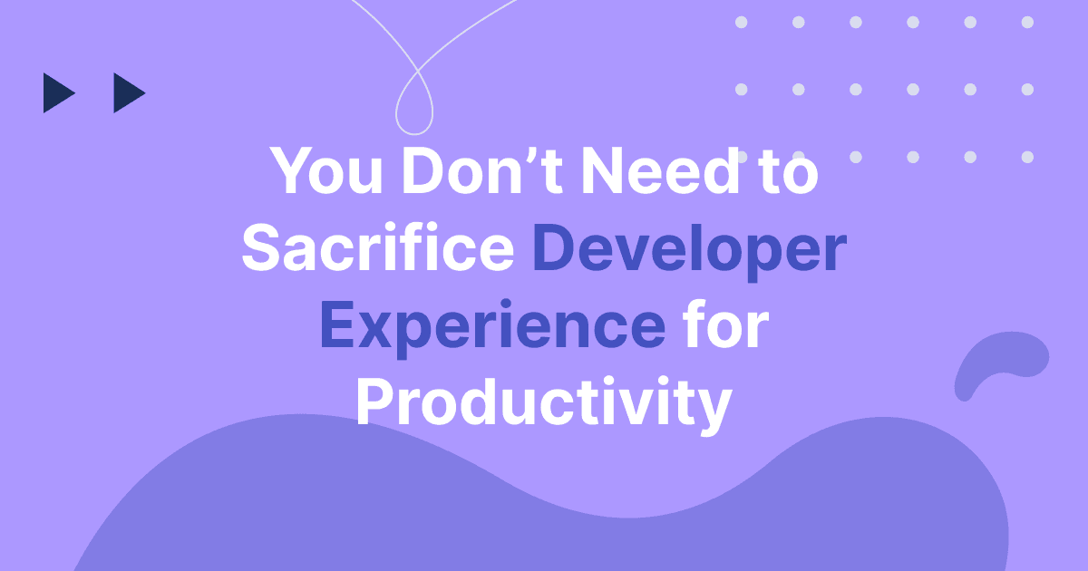 You Don’t Need to Sacrifice Developer Experience for Productivity