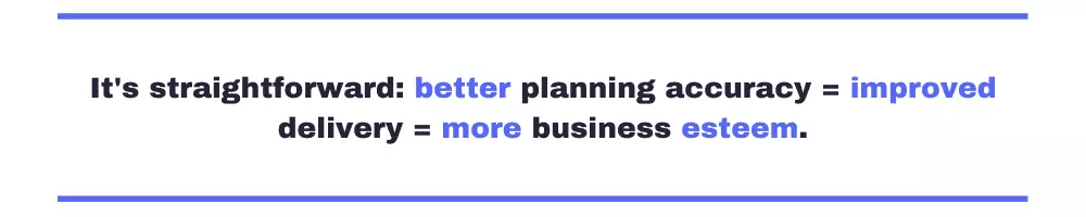 It's straightforward: better planning accuracy = improved delivery = more business esteem.