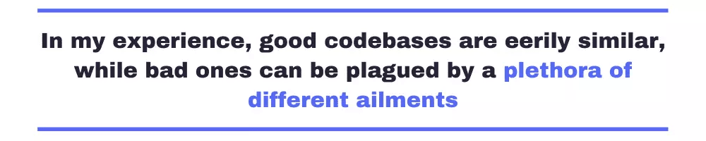 In my experience, good codebases are eerily similar, while bad ones can be plagued by a plethora of different ailments.