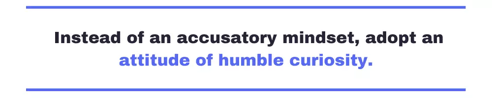 Instead of an accusatory mindset, adopt an attitude of humble curiosity.