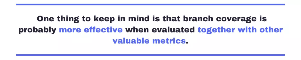 One thing to keep in mind is that branch coverage is probably more effective when evaluated together with other valuable metrics.