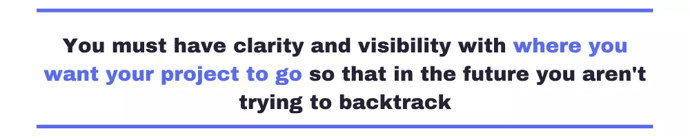 You must have clarity and visibility with you where you want your project to go so that in the future you aren't trying to backtrack
