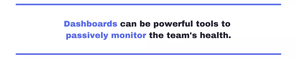 Dashboards can be powerful tools to passively monitor the team's health