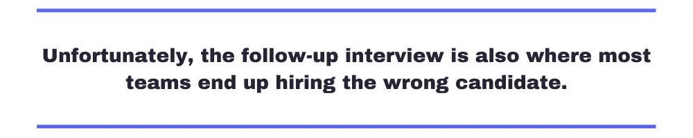 Unfortunately, the followup interview is also where most teams end up hiring the wrong candidate.
